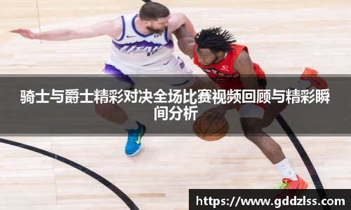 骑士与爵士精彩对决全场比赛视频回顾与精彩瞬间分析
