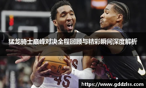 猛龙骑士巅峰对决全程回顾与精彩瞬间深度解析