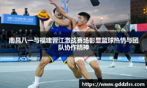 南昌八一与福建晋江激战赛场彰显篮球热情与团队协作精神