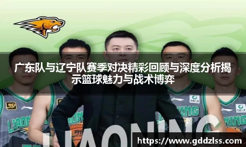 广东队与辽宁队赛季对决精彩回顾与深度分析揭示篮球魅力与战术博弈